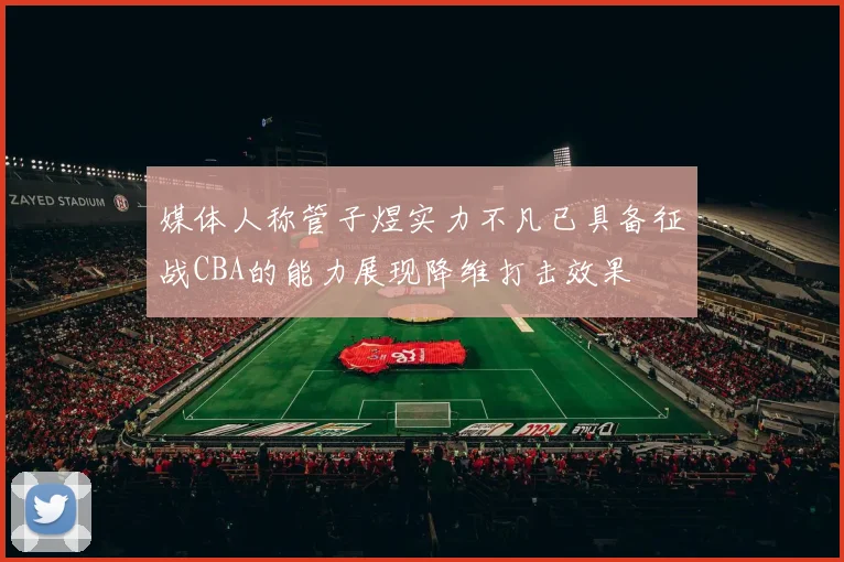 媒体人称管子煜实力不凡已具备征战CBA的能力展现降维打击效果