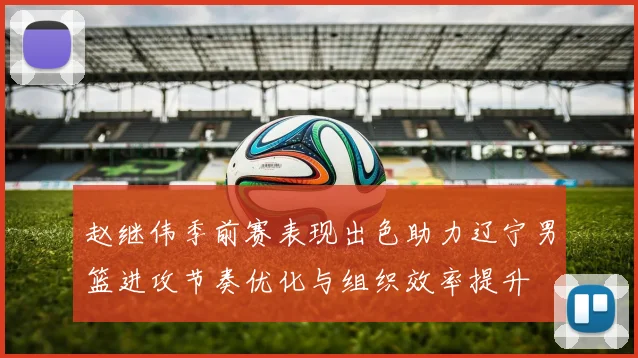 赵继伟季前赛表现出色助力辽宁男篮进攻节奏优化与组织效率提升