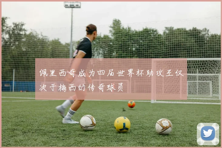 佩里西奇成为四届世界杯助攻王仅次于梅西的传奇球员