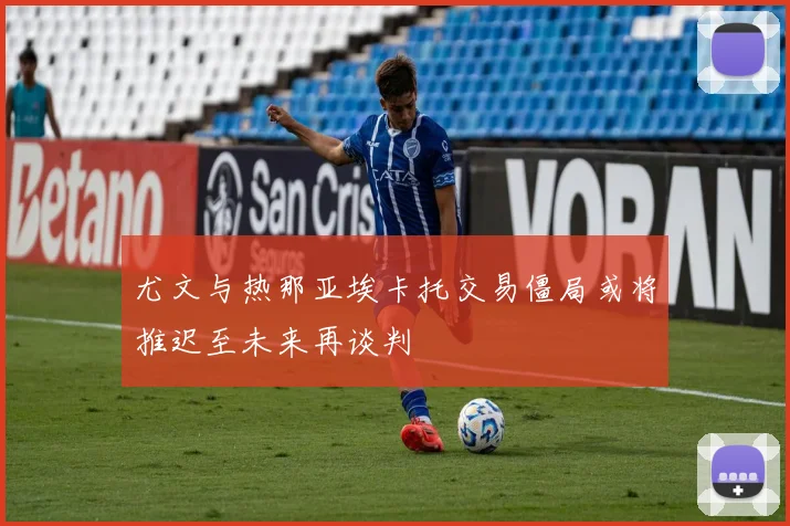 尤文与热那亚埃卡托交易僵局或将推迟至未来再谈判
