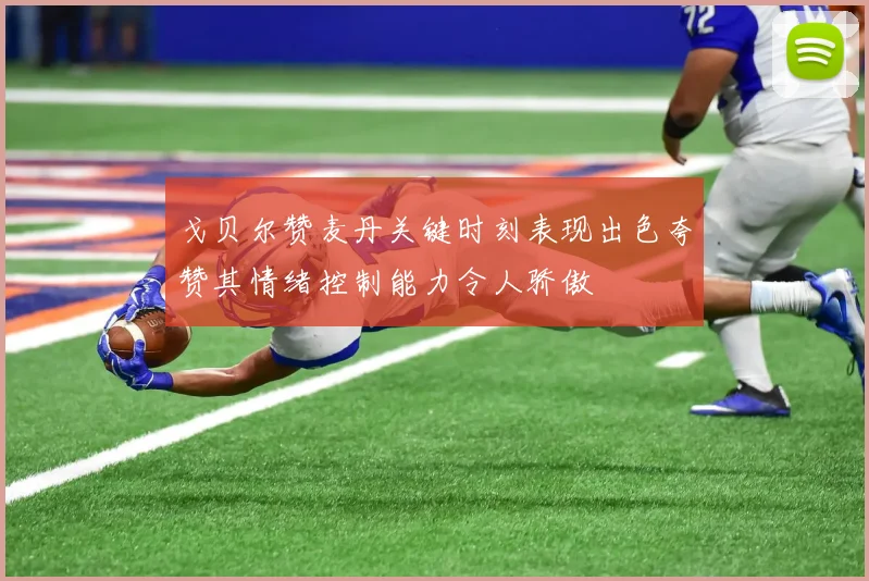 戈贝尔赞麦丹关键时刻表现出色夸赞其情绪控制能力令人骄傲
