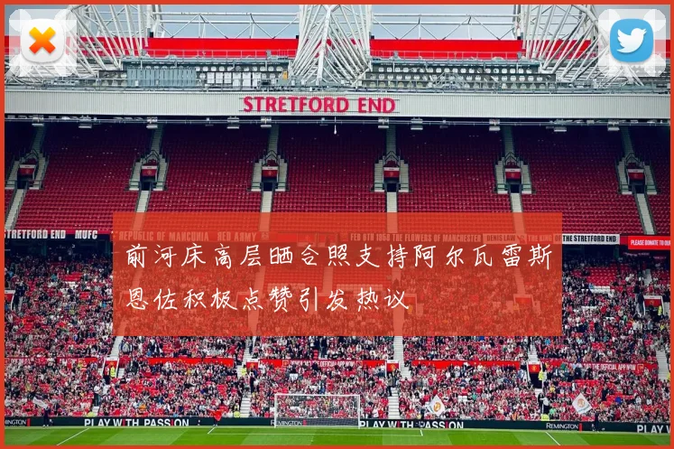 前河床高层晒合照支持阿尔瓦雷斯恩佐积极点赞引发热议