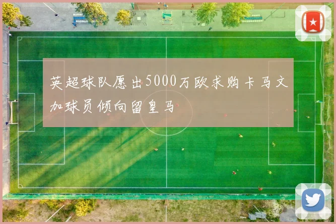 英超球队愿出5000万欧求购卡马文加球员倾向留皇马