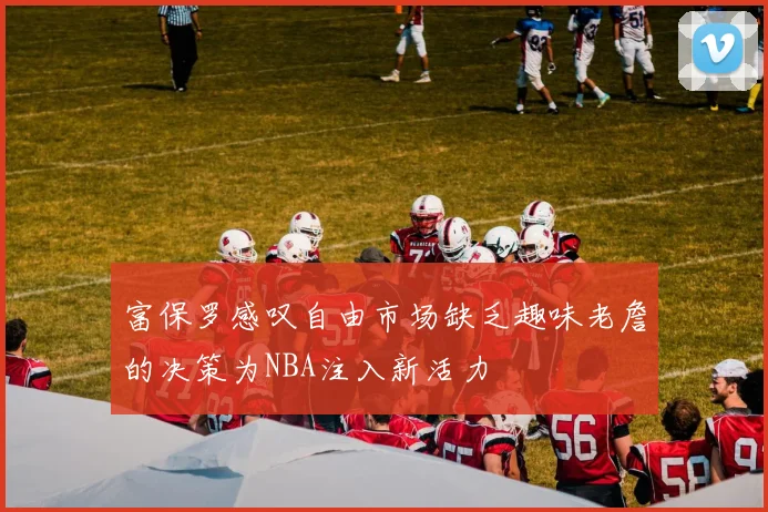 富保罗感叹自由市场缺乏趣味老詹的决策为NBA注入新活力