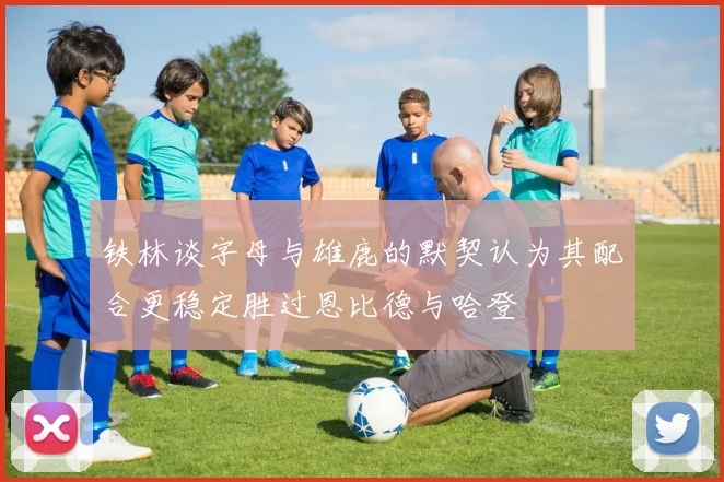 铁林谈字母与雄鹿的默契认为其配合更稳定胜过恩比德与哈登