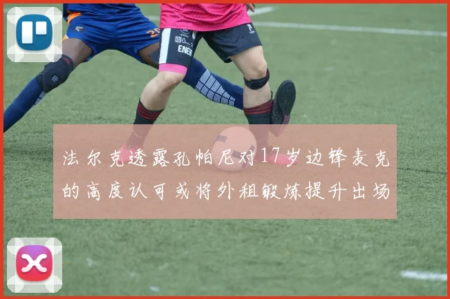 法尔克透露孔帕尼对17岁边锋麦克的高度认可或将外租锻炼提升出场机会