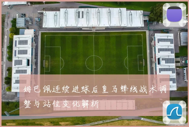 姆巴佩连续进球后皇马锋线战术调整与站位变化解析