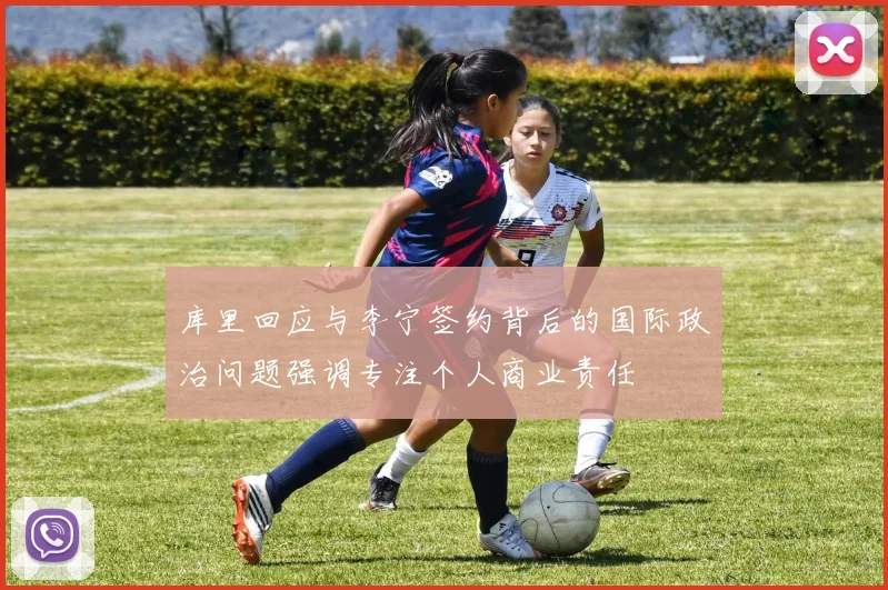 库里回应与李宁签约背后的国际政治问题强调专注个人商业责任
