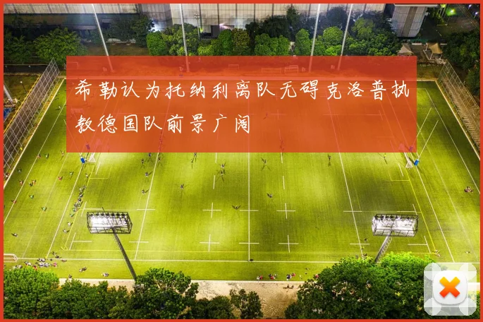 希勒认为托纳利离队无碍克洛普执教德国队前景广阔