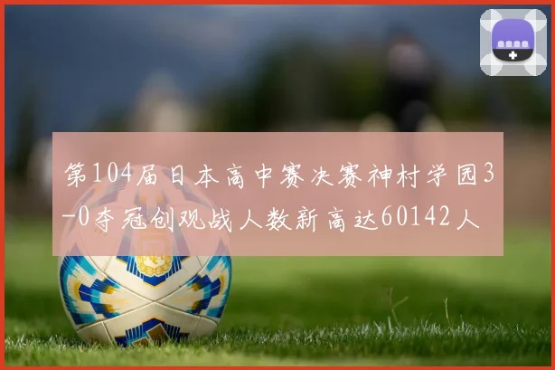 第104届日本高中赛决赛神村学园3-0夺冠创观战人数新高达60142人
