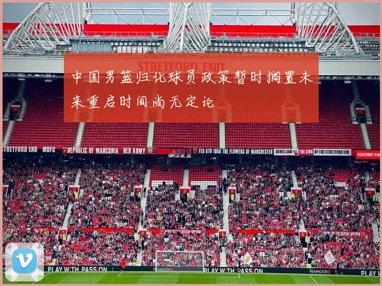 中国男篮归化球员政策暂时搁置未来重启时间尚无定论