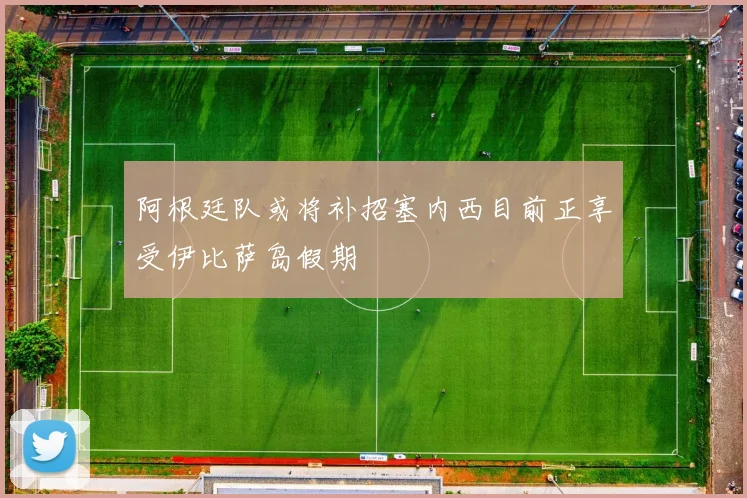 阿根廷队或将补招塞内西目前正享受伊比萨岛假期