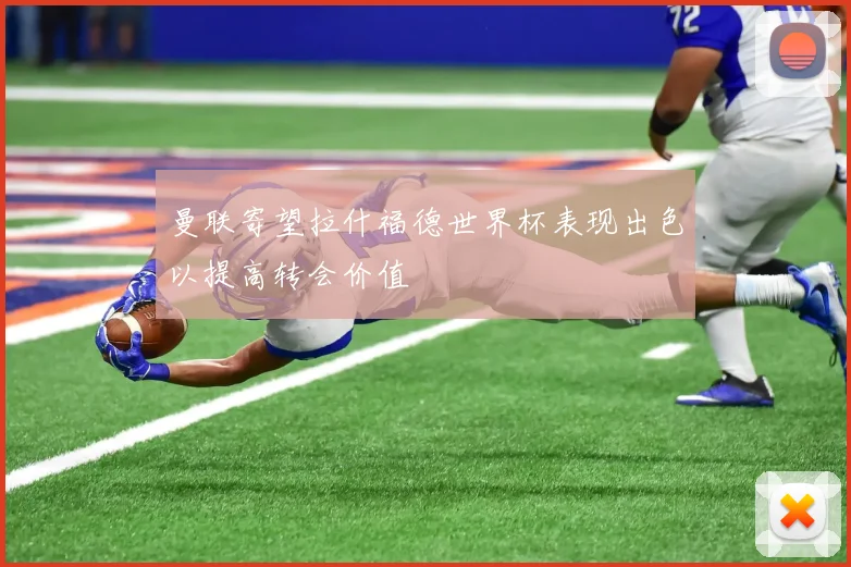 曼联寄望拉什福德世界杯表现出色以提高转会价值