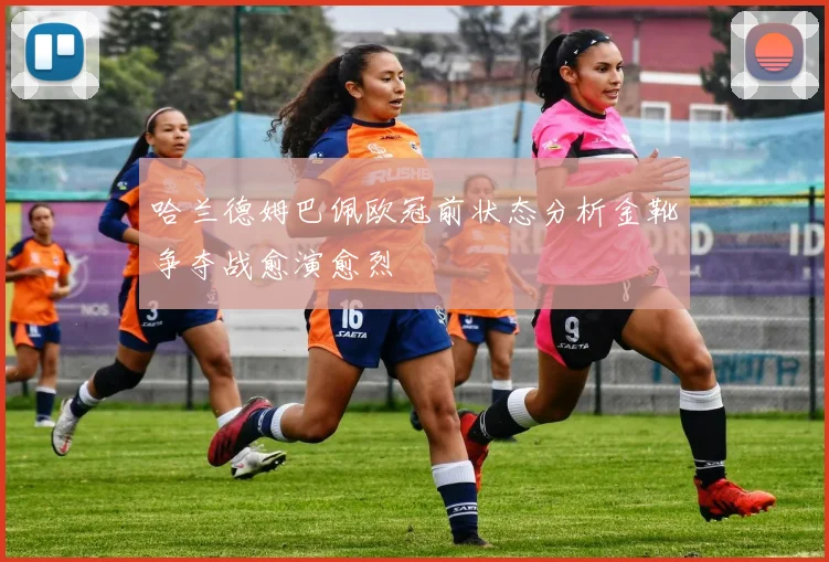 哈兰德姆巴佩欧冠前状态分析金靴争夺战愈演愈烈
