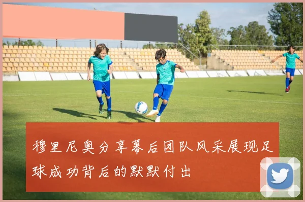 穆里尼奥分享幕后团队风采展现足球成功背后的默默付出