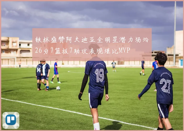 铁林盛赞阿夫迪亚全明星潜力场均26分7篮板7助攻表现堪比MVP
