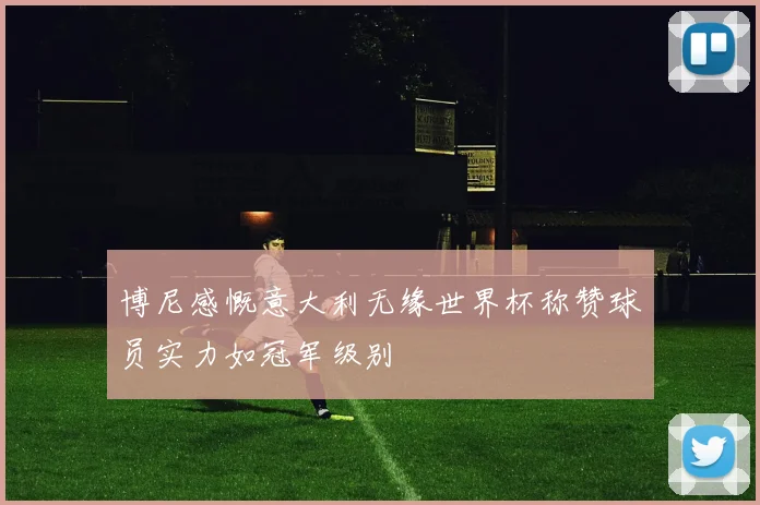 博尼感慨意大利无缘世界杯称赞球员实力如冠军级别