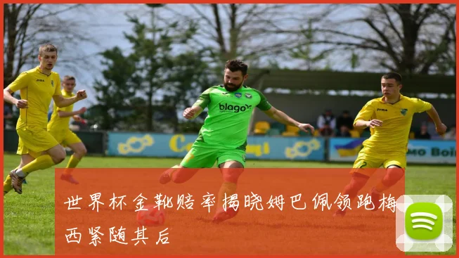 世界杯金靴赔率揭晓姆巴佩领跑梅西紧随其后