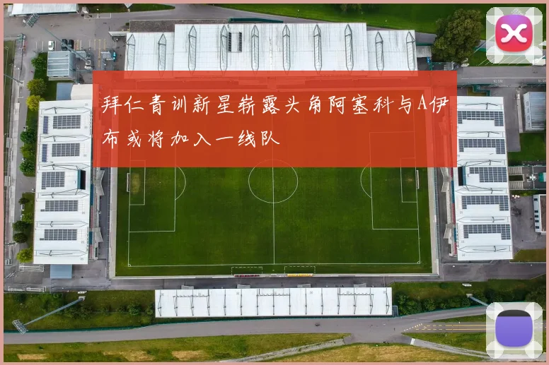 拜仁青训新星崭露头角阿塞科与A伊布或将加入一线队