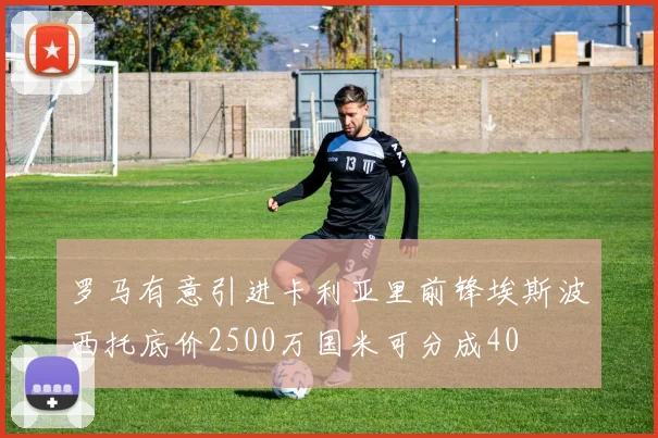 罗马有意引进卡利亚里前锋埃斯波西托底价2500万国米可分成40