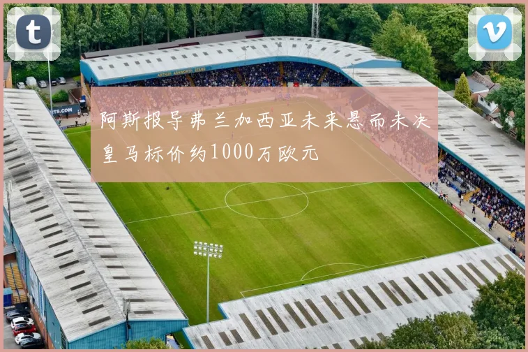 阿斯报导弗兰加西亚未来悬而未决皇马标价约1000万欧元