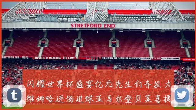 闪耀世界杯盛宴亿元先生们齐发力维姆哈连场进球亚马尔登贝莱喜提首球
