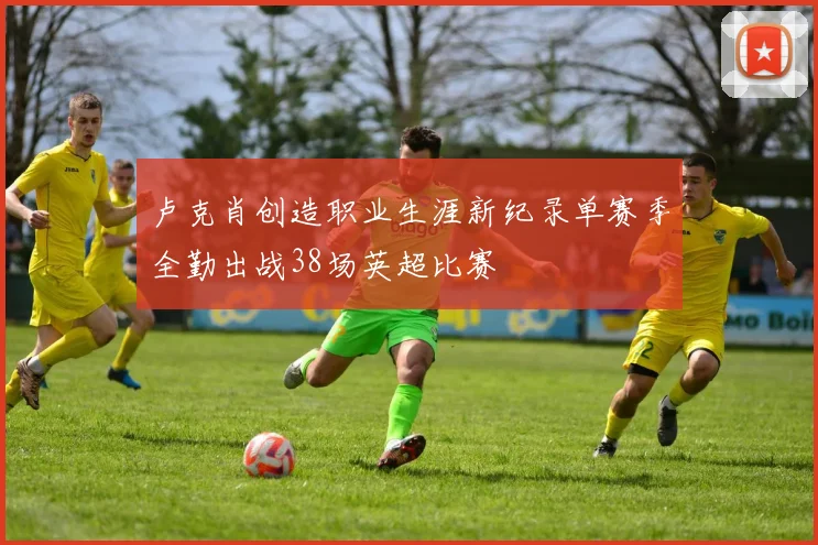 卢克肖创造职业生涯新纪录单赛季全勤出战38场英超比赛