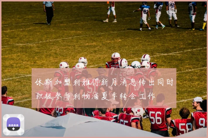 休斯加盟利雅得新月消息传出同时积极参与利物浦夏季转会工作