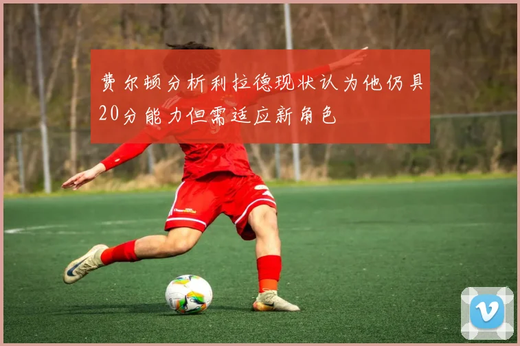 费尔顿分析利拉德现状认为他仍具20分能力但需适应新角色