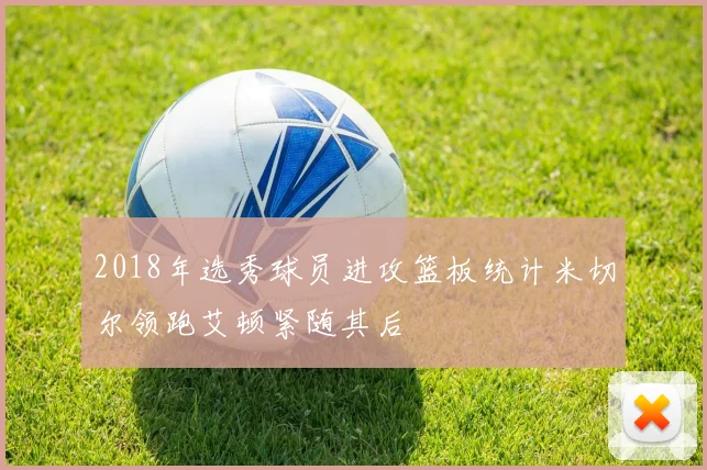 2018年选秀球员进攻篮板统计米切尔领跑艾顿紧随其后