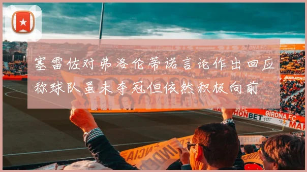 塞雷佐对弗洛伦蒂诺言论作出回应称球队虽未夺冠但依然积极向前
