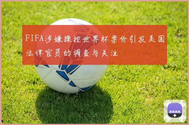 FIFA涉嫌操控世界杯票价引发美国法律官员的调查与关注