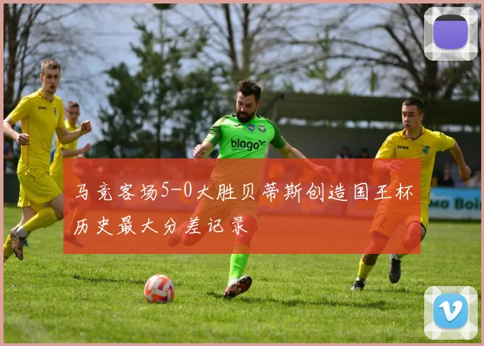 马竞客场5-0大胜贝蒂斯创造国王杯历史最大分差记录