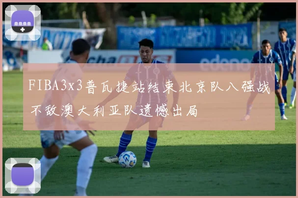 FIBA3x3普瓦捷站结束北京队八强战不敌澳大利亚队遗憾出局