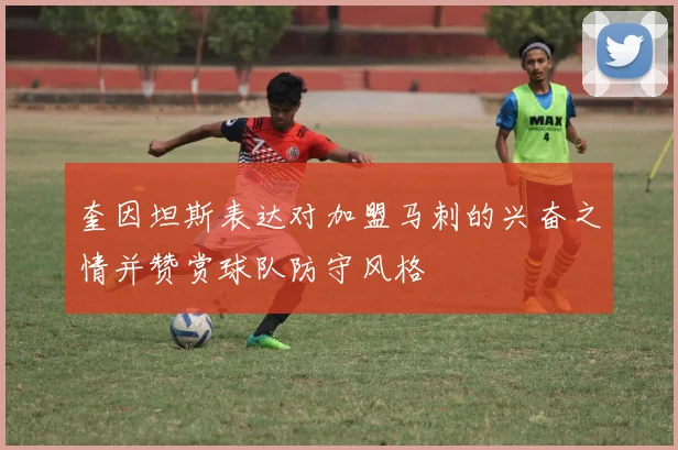 奎因坦斯表达对加盟马刺的兴奋之情并赞赏球队防守风格