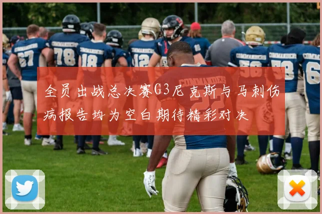 全员出战总决赛G3尼克斯与马刺伤病报告均为空白期待精彩对决