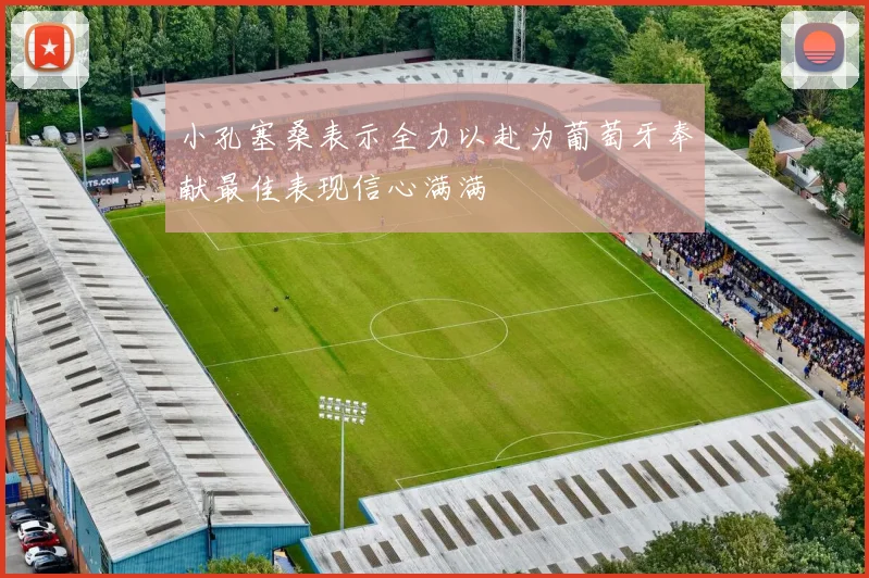 小孔塞桑表示全力以赴为葡萄牙奉献最佳表现信心满满
