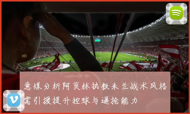 意媒分析阿莫林执教米兰战术风格需引援提升控球与逼抢能力
