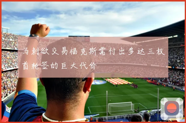 马刺欲交易福克斯需付出多达三枚首轮签的巨大代价