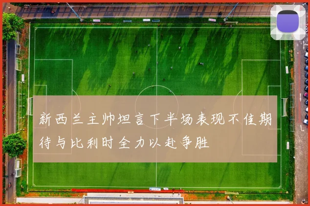 新西兰主帅坦言下半场表现不佳期待与比利时全力以赴争胜