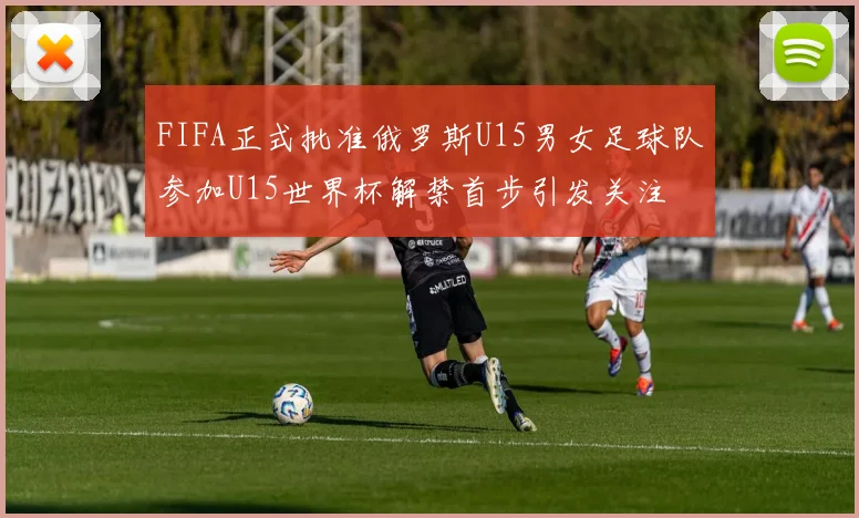 FIFA正式批准俄罗斯U15男女足球队参加U15世界杯解禁首步引发关注