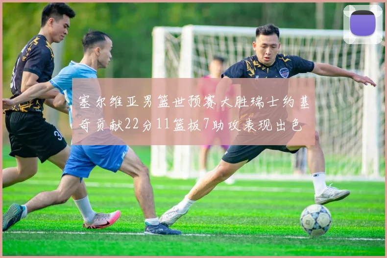 塞尔维亚男篮世预赛大胜瑞士约基奇贡献22分11篮板7助攻表现出色